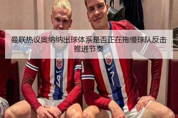 曼联热议奥纳纳出球体系是否正在拖慢球队反击推进节奏