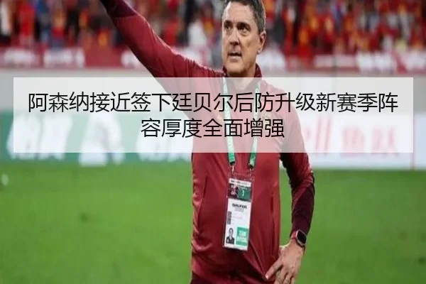 阿森纳接近签下廷贝尔后防升级新赛季阵容厚度全面增强
